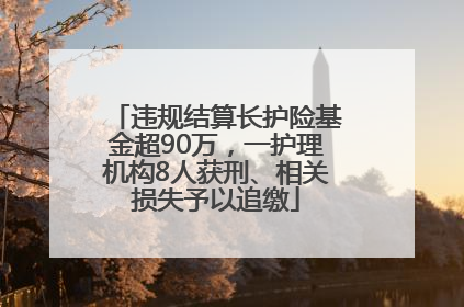 违规结算长护险基金超90万，一护理机构8人获刑、相关损失予以追缴