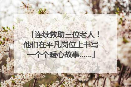 连续救助三位老人！他们在平凡岗位上书写一个个暖心故事……