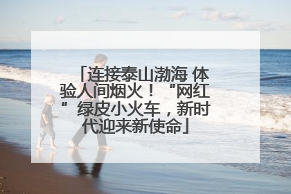 连接泰山渤海 体验人间烟火！“网红”绿皮小火车，新时代迎来新使命