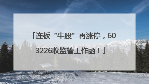 连板“牛股”再涨停，603226收监管工作函！