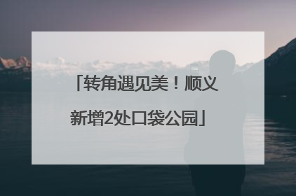 转角遇见美！顺义新增2处口袋公园
