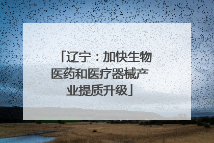 辽宁：加快生物医药和医疗器械产业提质升级
