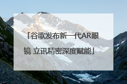 谷歌发布新一代AR眼镜 立讯精密深度赋能