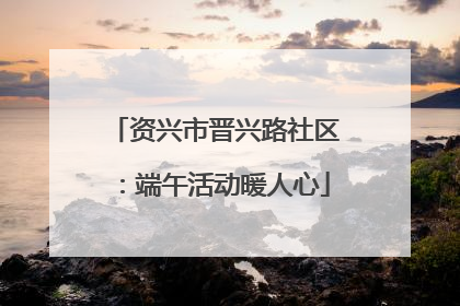 资兴市晋兴路社区：端午活动暖人心