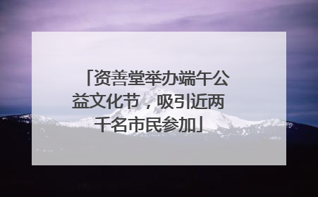 资善堂举办端午公益文化节，吸引近两千名市民参加