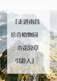 走进南昌珍奇植物园：奇花异草引游人