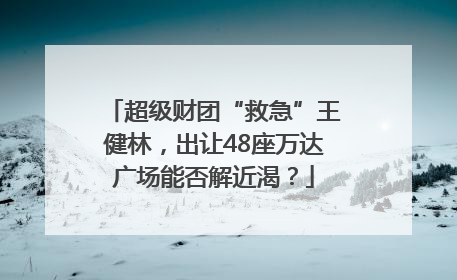 超级财团“救急”王健林，出让48座万达广场能否解近渴？