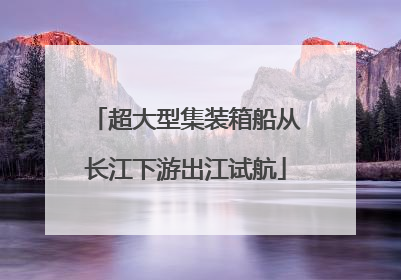 超大型集装箱船从长江下游出江试航