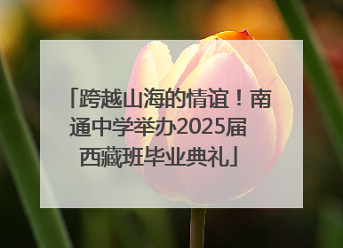 跨越山海的情谊！南通中学举办2025届西藏班毕业典礼
