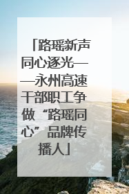 路瑶新声同心逐光——永州高速干部职工争做“路瑶同心”品牌传播人