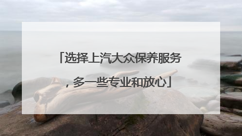选择上汽大众保养服务，多一些专业和放心