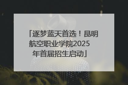 逐梦蓝天首选！昆明航空职业学院2025年首届招生启动