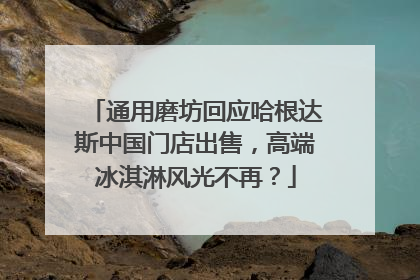 通用磨坊回应哈根达斯中国门店出售，高端冰淇淋风光不再？