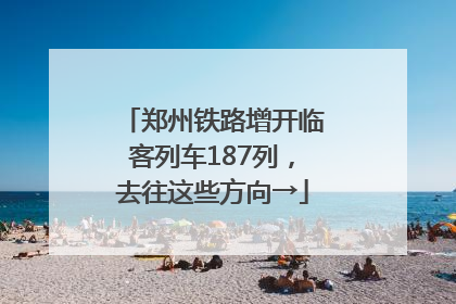 郑州铁路增开临客列车187列，去往这些方向→