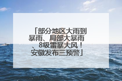 部分地区大雨到暴雨、局部大暴雨、8级雷暴大风！安徽发布三预警