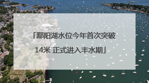 鄱阳湖水位今年首次突破14米 正式进入丰水期