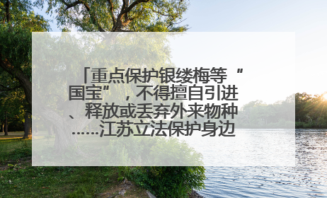 重点保护银缕梅等“国宝”，不得擅自引进、释放或丢弃外来物种……江苏立法保护身边的生物“朋友圈”