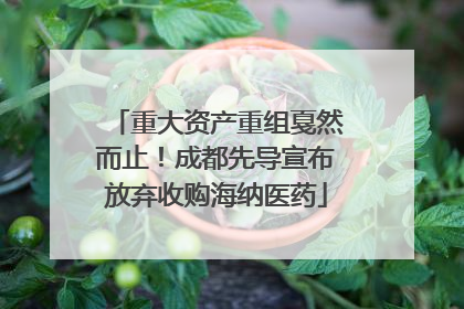 重大资产重组戛然而止！成都先导宣布放弃收购海纳医药