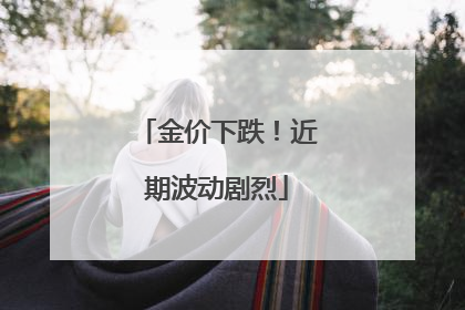 金价下跌！近期波动剧烈