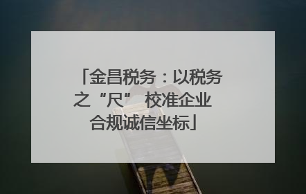 金昌税务：以税务之“尺” 校准企业合规诚信坐标