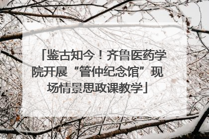 鉴古知今！齐鲁医药学院开展“管仲纪念馆”现场情景思政课教学