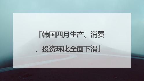 韩国四月生产、消费、投资环比全面下滑