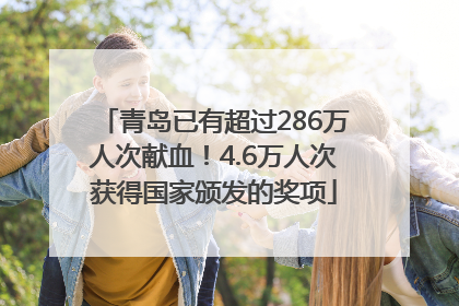 青岛已有超过286万人次献血！4.6万人次获得国家颁发的奖项