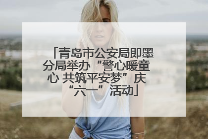 青岛市公安局即墨分局举办“警心暖童心 共筑平安梦”庆“六一”活动