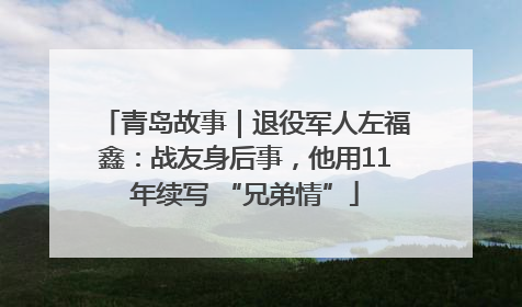 青岛故事｜退役军人左福鑫：战友身后事，他用11年续写 “兄弟情”