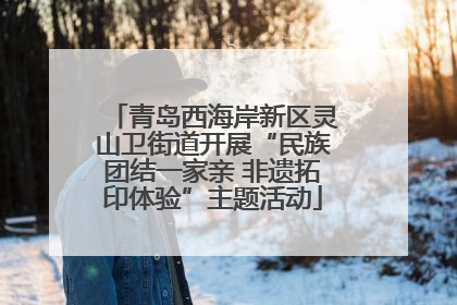 青岛西海岸新区灵山卫街道开展“民族团结一家亲 非遗拓印体验”主题活动