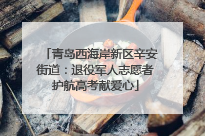 青岛西海岸新区辛安街道：退役军人志愿者护航高考献爱心