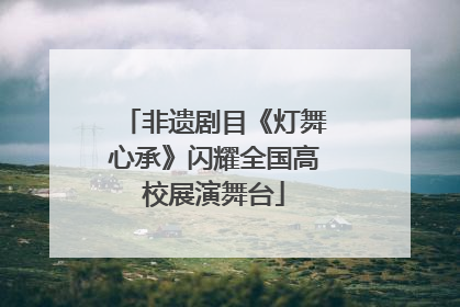 非遗剧目《灯舞心承》闪耀全国高校展演舞台