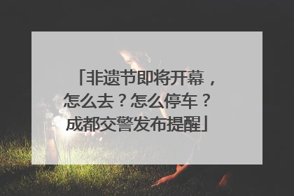 非遗节即将开幕，怎么去？怎么停车？成都交警发布提醒