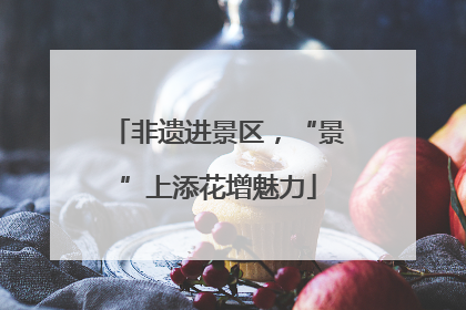 非遗进景区，“景”上添花增魅力