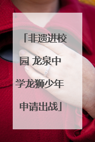 非遗进校园 龙泉中学龙狮少年申请出战