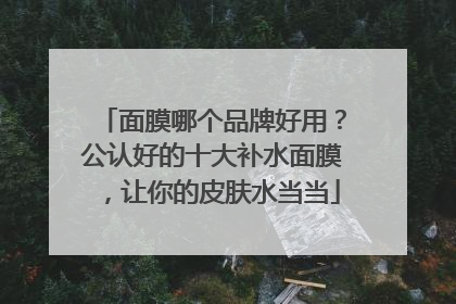 面膜哪个品牌好用？公认好的十大补水面膜，让你的皮肤水当当