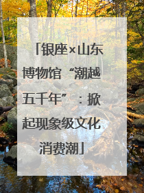 银座×山东博物馆“潮越五千年”：掀起现象级文化消费潮