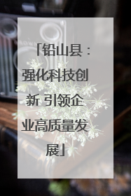 铅山县：强化科技创新 引领企业高质量发展