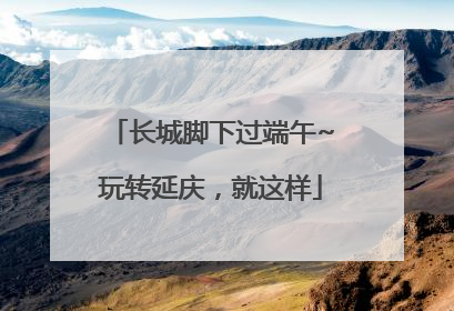 长城脚下过端午~玩转延庆，就这样