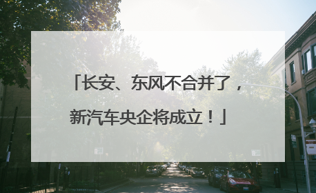 长安、东风不合并了，新汽车央企将成立！