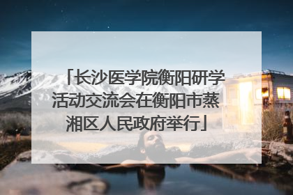 长沙医学院衡阳研学活动交流会在衡阳市蒸湘区人民政府举行