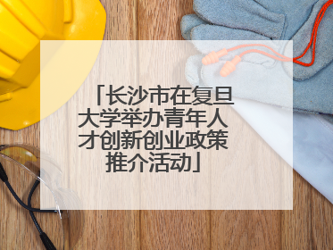 长沙市在复旦大学举办青年人才创新创业政策推介活动