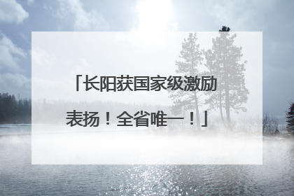 长阳获国家级激励表扬！全省唯一！