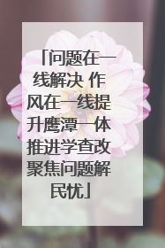 问题在一线解决 作风在一线提升鹰潭一体推进学查改聚焦问题解民忧