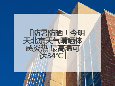 防暑防晒！今明天北京天气晴晒体感炎热 最高温可达34℃
