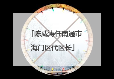 陈威涛任南通市海门区代区长
