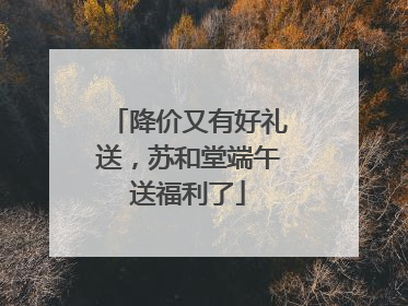 降价又有好礼送，苏和堂端午送福利了