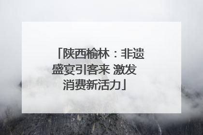 陕西榆林：非遗盛宴引客来 激发消费新活力