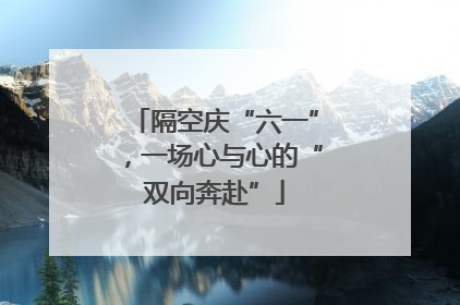 隔空庆“六一”，一场心与心的“双向奔赴”