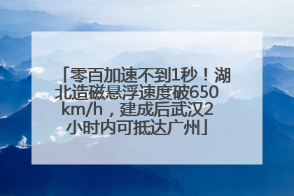 零百加速不到1秒！湖北造磁悬浮速度破650km/h，建成后武汉2小时内可抵达广州